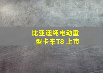 比亚迪纯电动重型卡车T8 上市